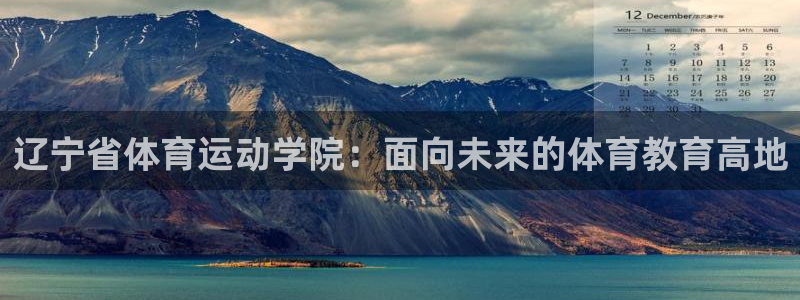 皇冠678体育：辽宁省体育运动学院：面向未来的体育教育高地