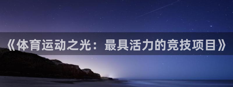 678体育官网地址：《体育运动之光：最具活力的竞技项目》