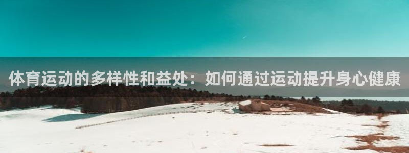 皇冠678体育：体育运动的多样性和益处：如何通过运动提升身心健康
